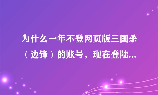 为什么一年不登网页版三国杀（边锋）的账号，现在登陆显示账号不存在了呢？