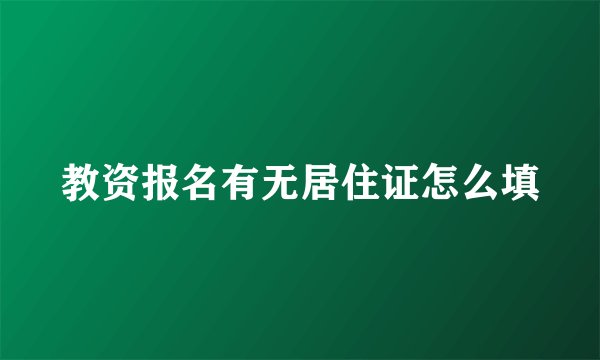 教资报名有无居住证怎么填