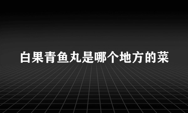 白果青鱼丸是哪个地方的菜