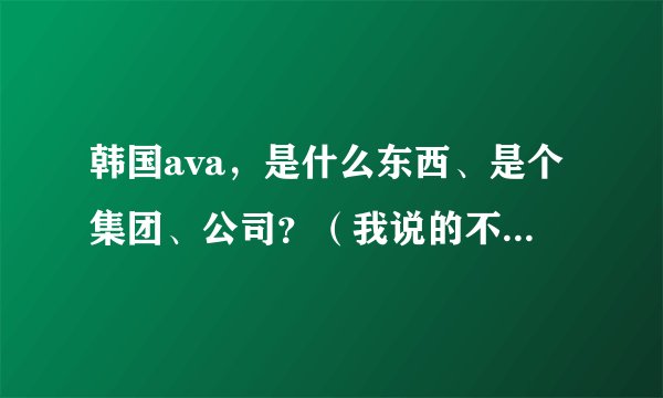 韩国ava，是什么东西、是个集团、公司？（我说的不是那个AVA游戏）