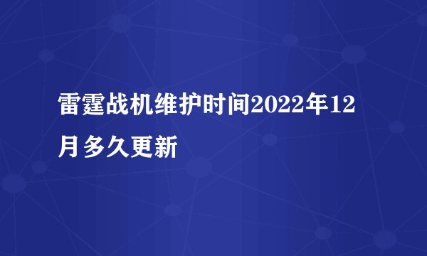 雷霆战机维护时间2022年12月多久更新