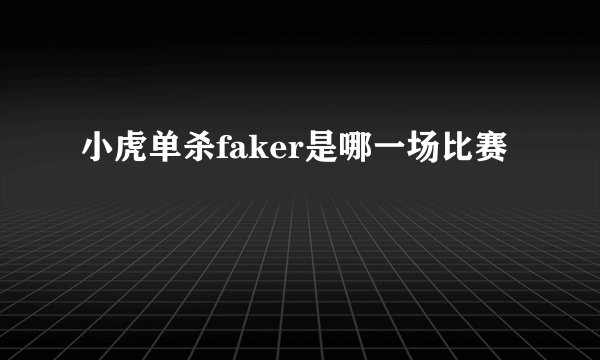 小虎单杀faker是哪一场比赛