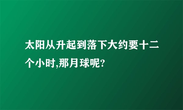 太阳从升起到落下大约要十二个小时,那月球呢?