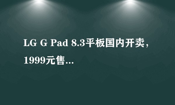 LG G Pad 8.3平板国内开卖，1999元售价是否具有竞争力？