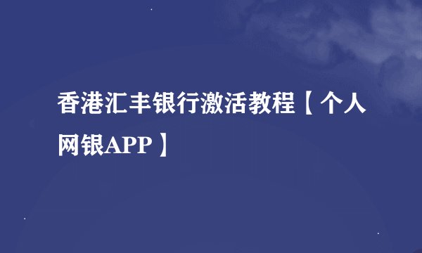 香港汇丰银行激活教程【个人网银APP】