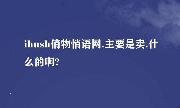 ihush俏物悄语网.主要是卖.什么的啊?