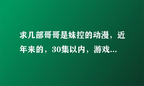 求几部哥哥是妹控的动漫，近年来的，30集以内，游戏人生、境界的彼方 已看完