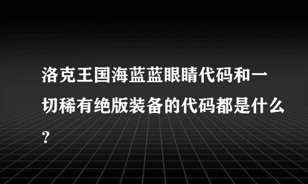 洛克王国海蓝蓝眼睛代码和一切稀有绝版装备的代码都是什么？
