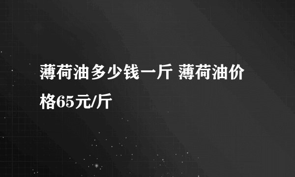 薄荷油多少钱一斤 薄荷油价格65元/斤