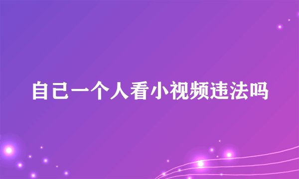 自己一个人看小视频违法吗