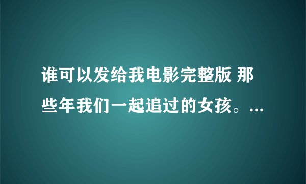 谁可以发给我电影完整版 那些年我们一起追过的女孩。。。最好是高清 万分谢谢 急 605371276@qq.com
