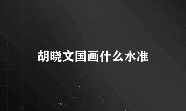胡晓文国画什么水准