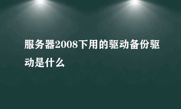 服务器2008下用的驱动备份驱动是什么