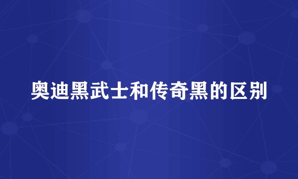 奥迪黑武士和传奇黑的区别