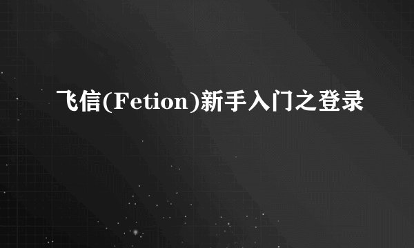 飞信(Fetion)新手入门之登录