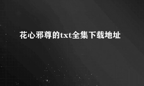 花心邪尊的txt全集下载地址