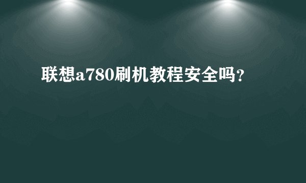 联想a780刷机教程安全吗？