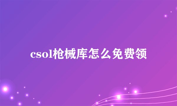 csol枪械库怎么免费领