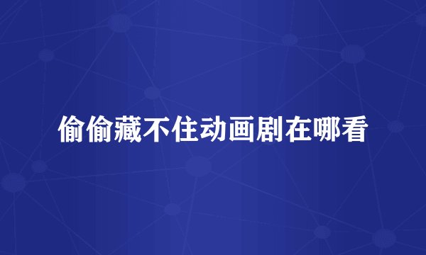 偷偷藏不住动画剧在哪看