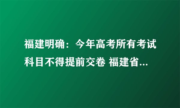 福建明确：今年高考所有考试科目不得提前交卷 福建省要求今年高考所有考试科目不得提前交卷