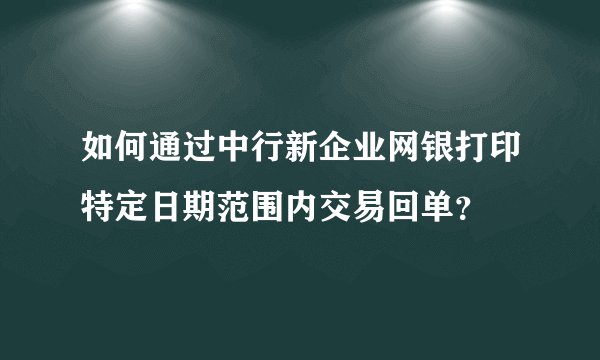 如何通过中行新企业网银打印特定日期范围内交易回单？