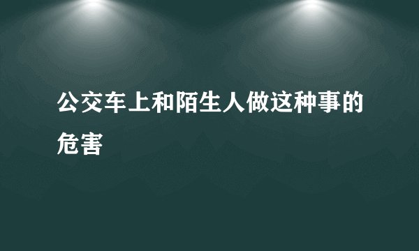 公交车上和陌生人做这种事的危害
