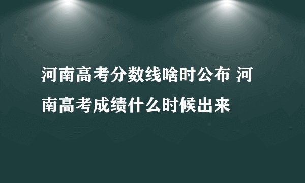 河南高考分数线啥时公布 河南高考成绩什么时候出来