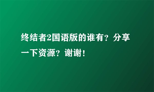 终结者2国语版的谁有？分享一下资源？谢谢！