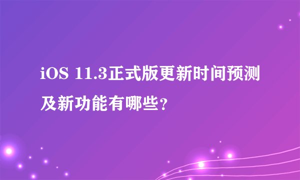 iOS 11.3正式版更新时间预测及新功能有哪些？