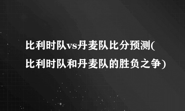 比利时队vs丹麦队比分预测(比利时队和丹麦队的胜负之争)