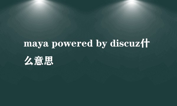 maya powered by discuz什么意思