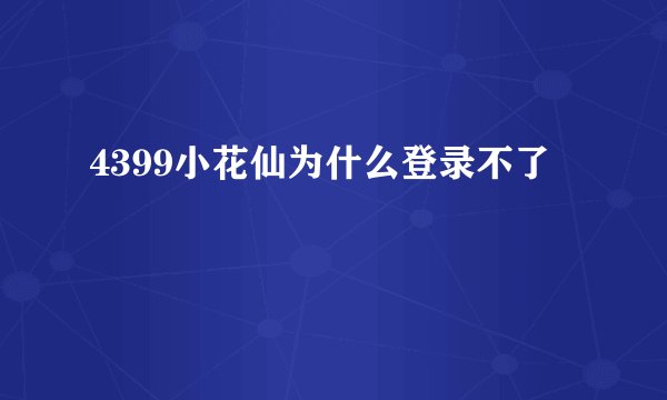 4399小花仙为什么登录不了