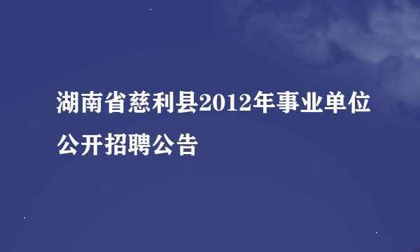 湖南省慈利县2012年事业单位公开招聘公告