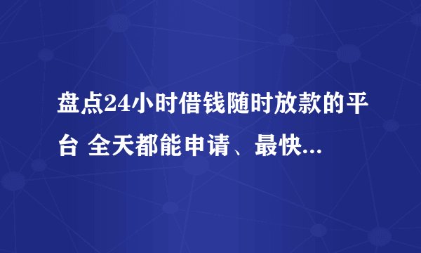 盘点24小时借钱随时放款的平台 全天都能申请、最快几秒放款