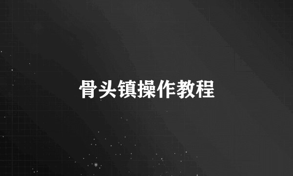 骨头镇操作教程