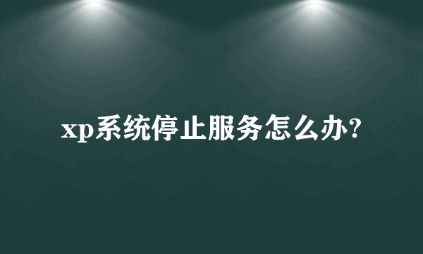xp系统停止服务怎么办?