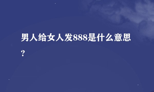 男人给女人发888是什么意思？