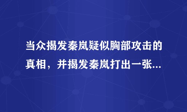当众揭发秦岚疑似胸部攻击的真相，并揭发秦岚打出一张大牌并让助手跪下的真正原因