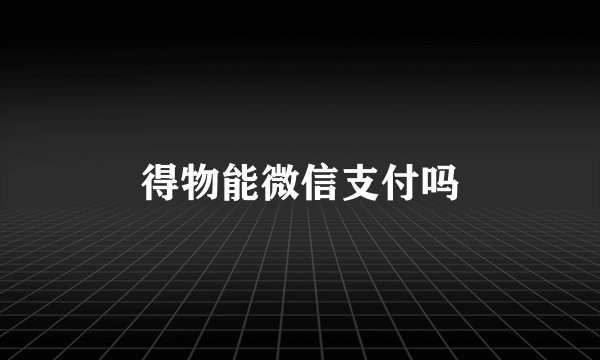 得物能微信支付吗