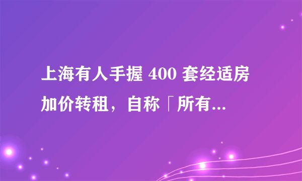 上海有人手握 400 套经适房加价转租，自称「所有关系都搞得定」，官方回应将追查到底，具体情况如何？