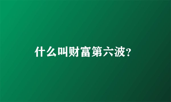 什么叫财富第六波？