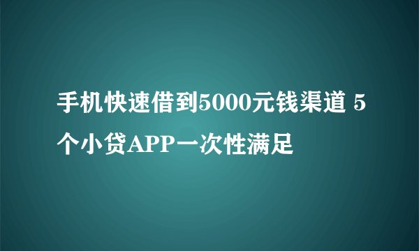 手机快速借到5000元钱渠道 5个小贷APP一次性满足