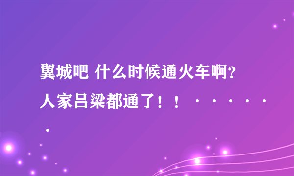 翼城吧 什么时候通火车啊？人家吕梁都通了！！······