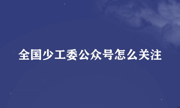 全国少工委公众号怎么关注