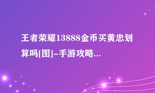 王者荣耀13888金币买黄忠划算吗[图]-手游攻略-游戏鸟手游网