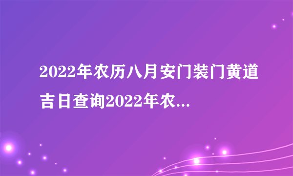2022年农历八月安门装门黄道吉日查询2022年农历八月安门装门吉日有哪...