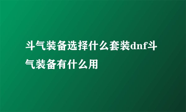 斗气装备选择什么套装dnf斗气装备有什么用