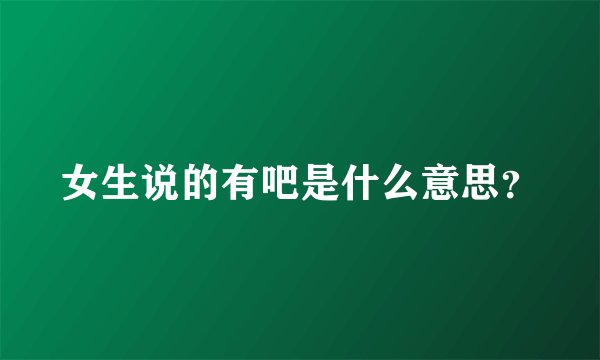 女生说的有吧是什么意思？