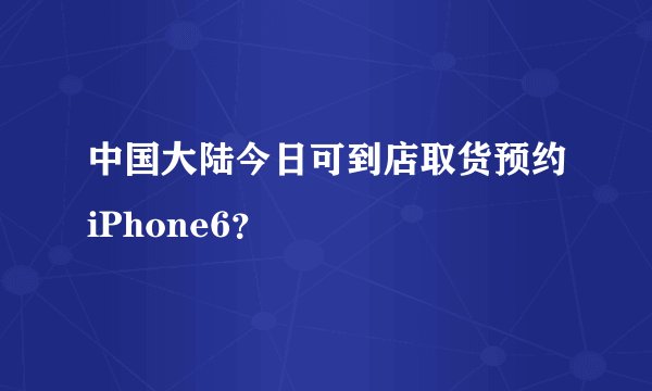 中国大陆今日可到店取货预约iPhone6？