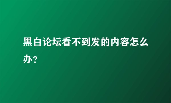 黑白论坛看不到发的内容怎么办？